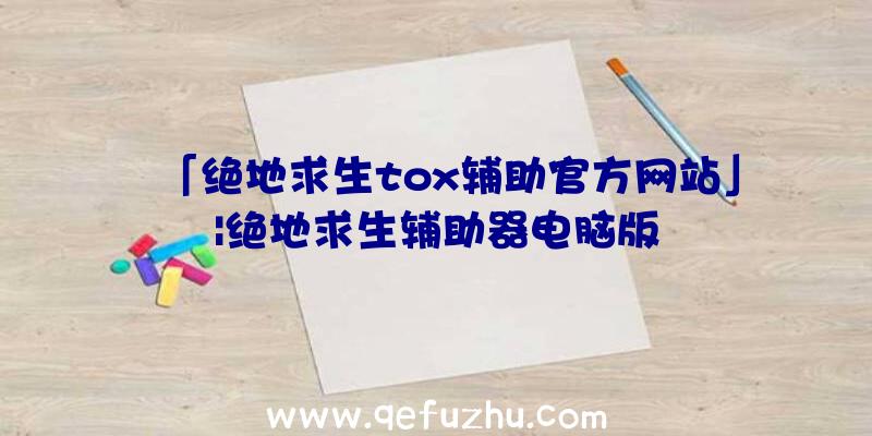 「绝地求生tox辅助官方网站」|绝地求生辅助器电脑版